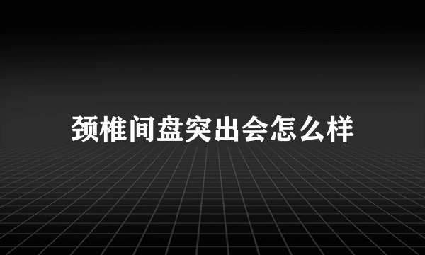 颈椎间盘突出会怎么样