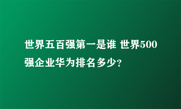 世界五百强第一是谁 世界500强企业华为排名多少？