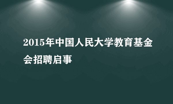 2015年中国人民大学教育基金会招聘启事