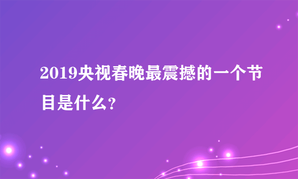 2019央视春晚最震撼的一个节目是什么？