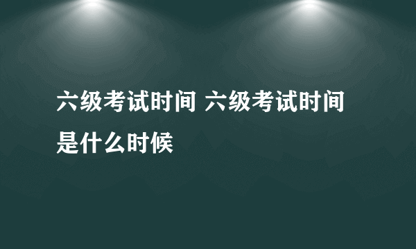 六级考试时间 六级考试时间是什么时候