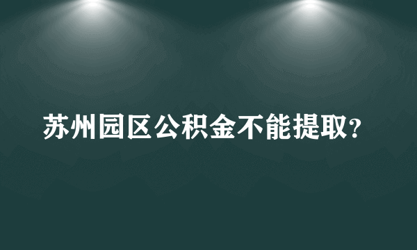 苏州园区公积金不能提取？