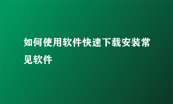 如何使用软件快速下载安装常见软件