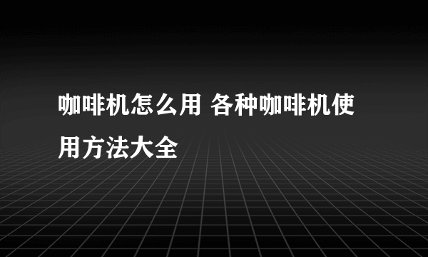 咖啡机怎么用 各种咖啡机使用方法大全