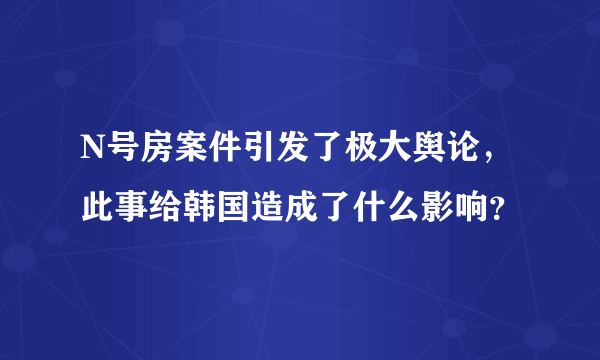 N号房案件引发了极大舆论，此事给韩国造成了什么影响？