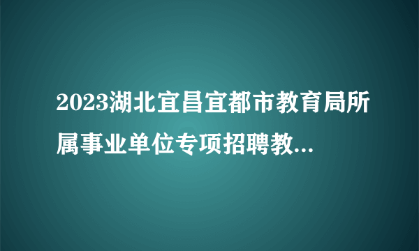 2023湖北宜昌宜都市教育局所属事业单位专项招聘教师34人公告