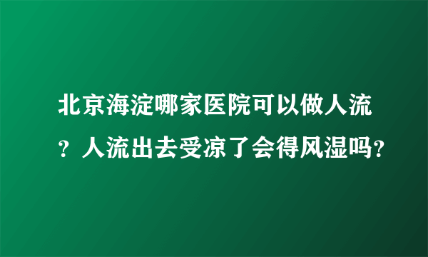 北京海淀哪家医院可以做人流？人流出去受凉了会得风湿吗？