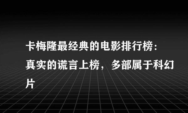 卡梅隆最经典的电影排行榜：真实的谎言上榜，多部属于科幻片