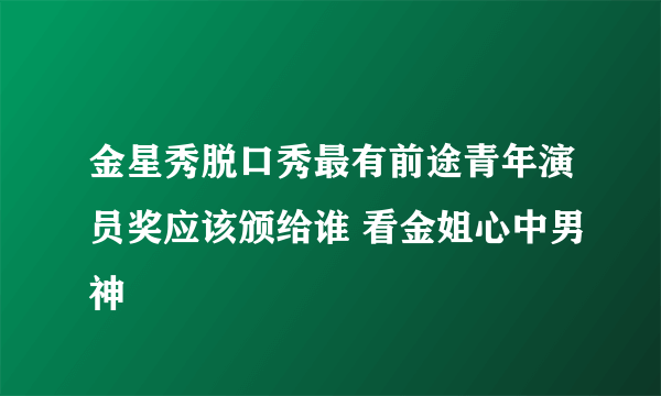 金星秀脱口秀最有前途青年演员奖应该颁给谁 看金姐心中男神