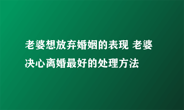 老婆想放弃婚姻的表现 老婆决心离婚最好的处理方法