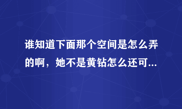 谁知道下面那个空间是怎么弄的啊，她不是黄钻怎么还可以那么弄啊