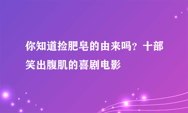 你知道捡肥皂的由来吗？十部笑出腹肌的喜剧电影