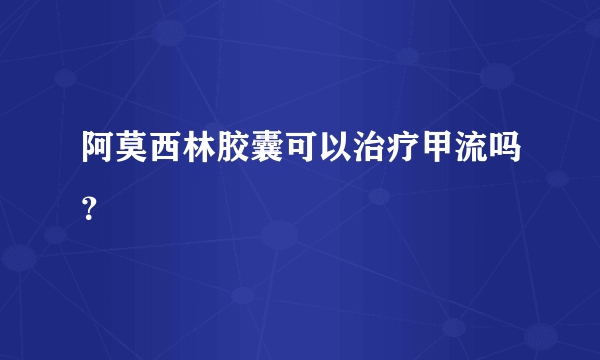 阿莫西林胶囊可以治疗甲流吗？