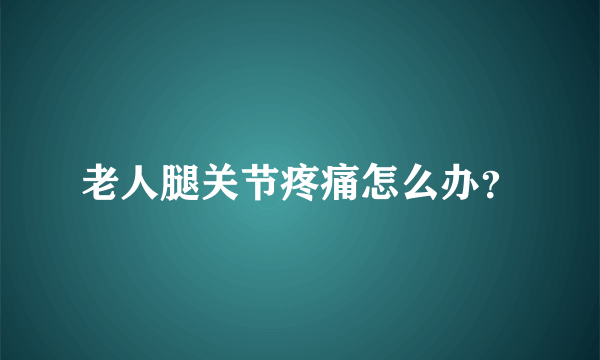 老人腿关节疼痛怎么办？