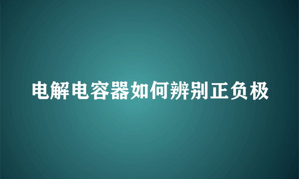 电解电容器如何辨别正负极