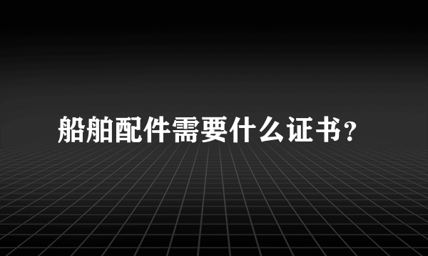 船舶配件需要什么证书？