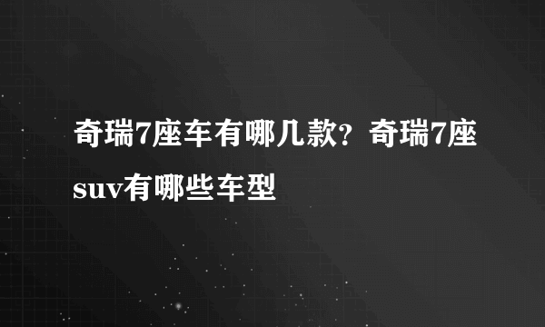 奇瑞7座车有哪几款？奇瑞7座suv有哪些车型