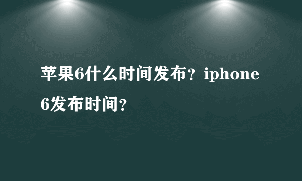 苹果6什么时间发布？iphone6发布时间？