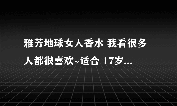 雅芳地球女人香水 我看很多人都很喜欢~适合 17岁的学生用么?