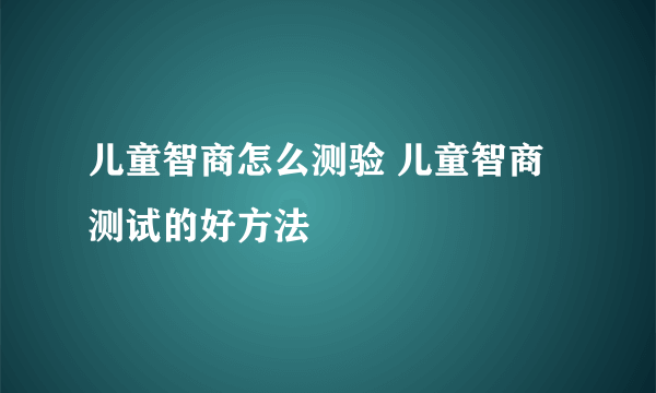 儿童智商怎么测验 儿童智商测试的好方法