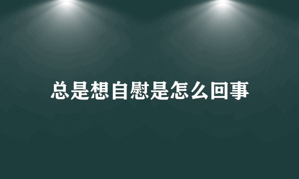 总是想自慰是怎么回事