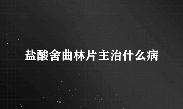 盐酸舍曲林片主治什么病