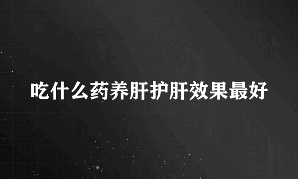 吃什么药养肝护肝效果最好