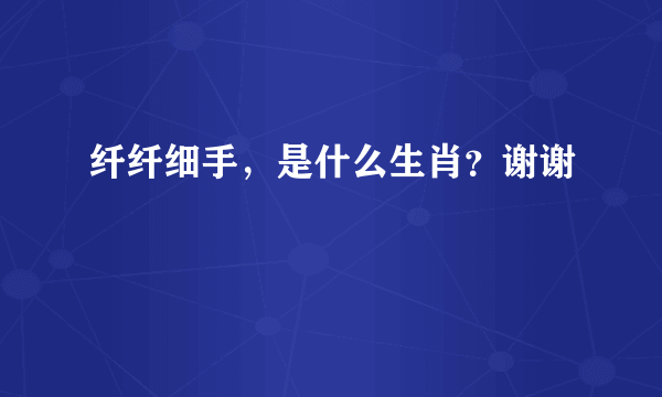 纤纤细手，是什么生肖？谢谢