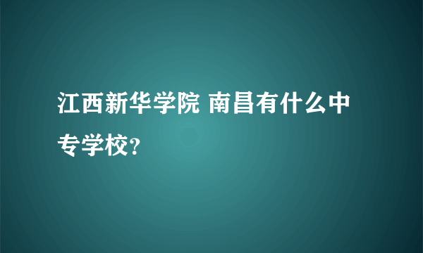 江西新华学院 南昌有什么中专学校？