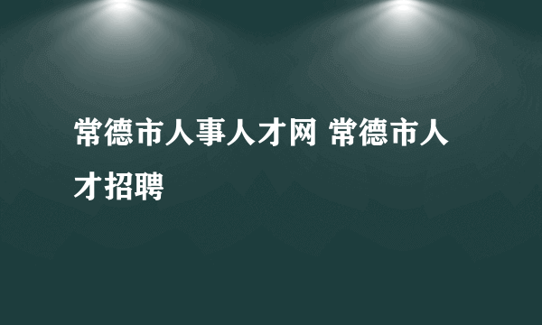 常德市人事人才网 常德市人才招聘