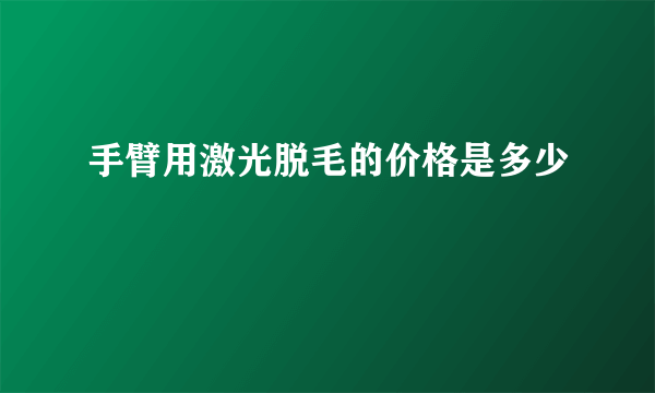 手臂用激光脱毛的价格是多少