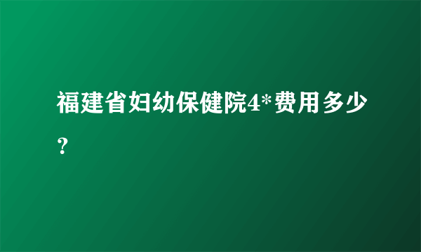 福建省妇幼保健院4*费用多少？