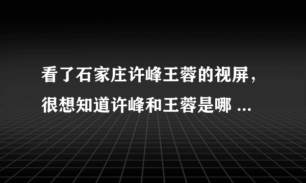 看了石家庄许峰王蓉的视屏，很想知道许峰和王蓉是哪 个学校的？还有许峰的岳父岳母都叫什么名字？？？