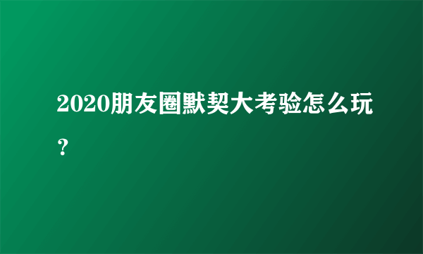 2020朋友圈默契大考验怎么玩？