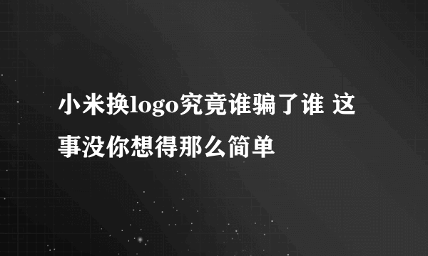 小米换logo究竟谁骗了谁 这事没你想得那么简单