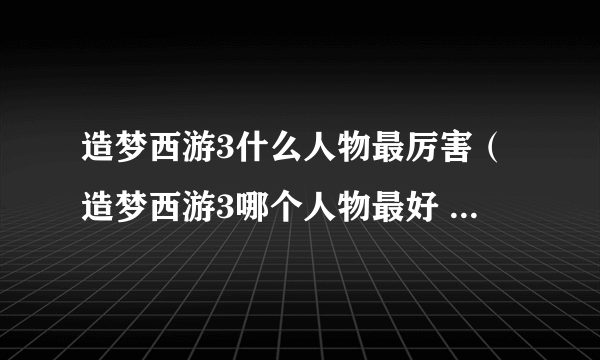 造梦西游3什么人物最厉害（造梦西游3哪个人物最好 最厉害）