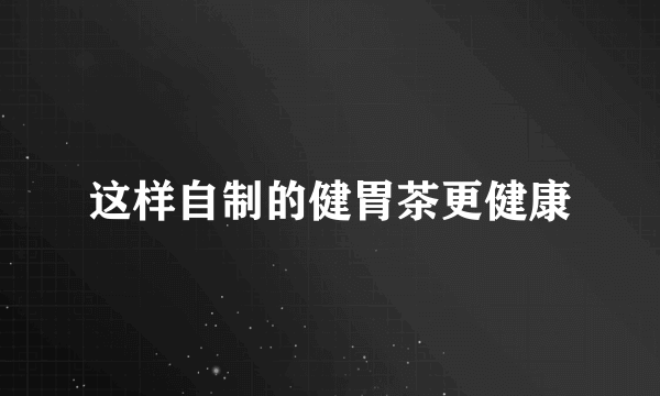 这样自制的健胃茶更健康