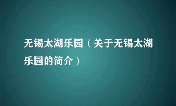 无锡太湖乐园（关于无锡太湖乐园的简介）