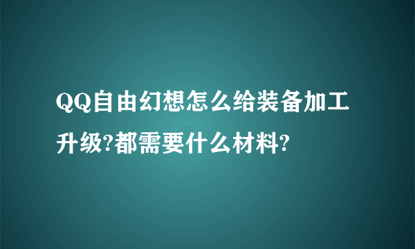 QQ自由幻想怎么给装备加工升级?都需要什么材料?