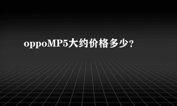 oppoMP5大约价格多少？