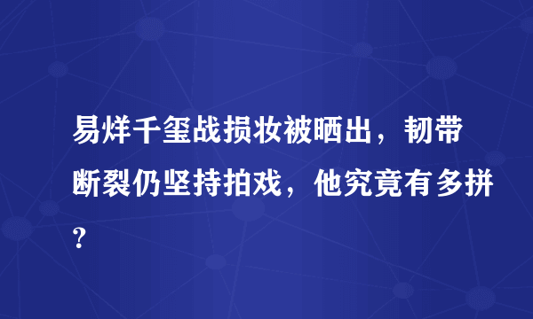 易烊千玺战损妆被晒出，韧带断裂仍坚持拍戏，他究竟有多拼？