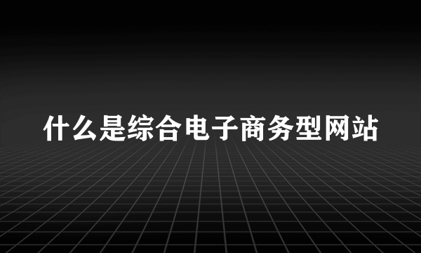 什么是综合电子商务型网站