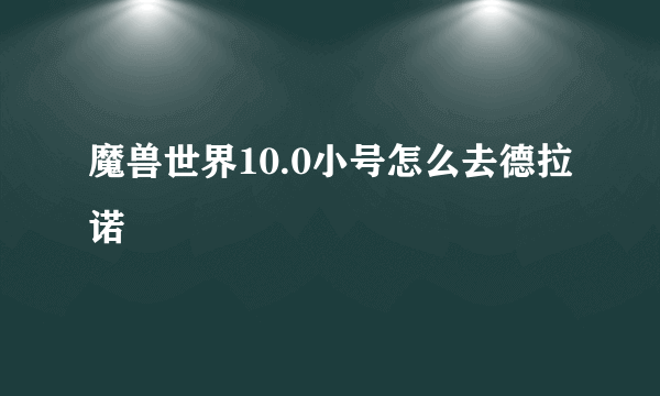 魔兽世界10.0小号怎么去德拉诺