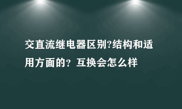 交直流继电器区别?结构和适用方面的？互换会怎么样