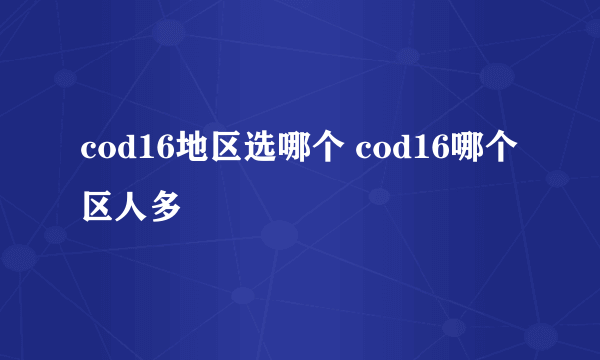 cod16地区选哪个 cod16哪个区人多