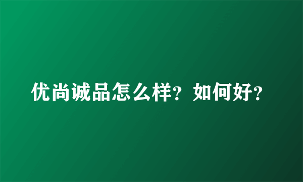 优尚诚品怎么样？如何好？