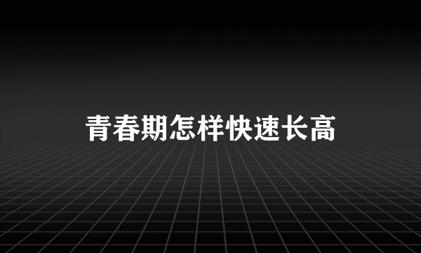 青春期怎样快速长高