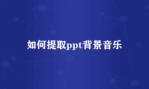 如何提取ppt背景音乐