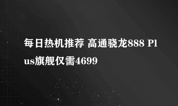 每日热机推荐 高通骁龙888 Plus旗舰仅需4699