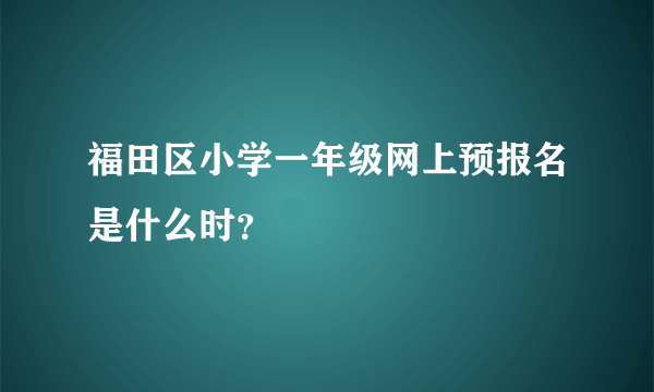 福田区小学一年级网上预报名是什么时？